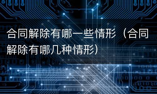 合同解除有哪一些情形（合同解除有哪几种情形）