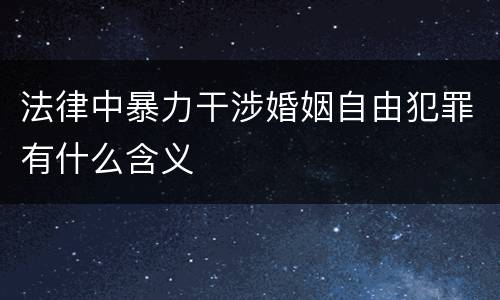 法律中暴力干涉婚姻自由犯罪有什么含义