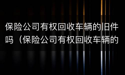 保险公司有权回收车辆的旧件吗（保险公司有权回收车辆的旧件吗）