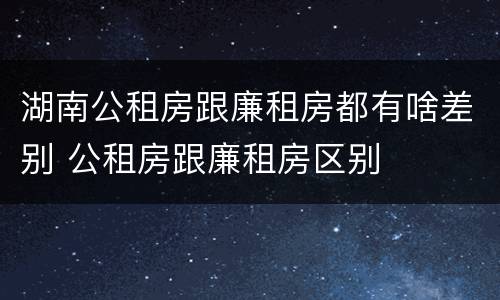 湖南公租房跟廉租房都有啥差别 公租房跟廉租房区别