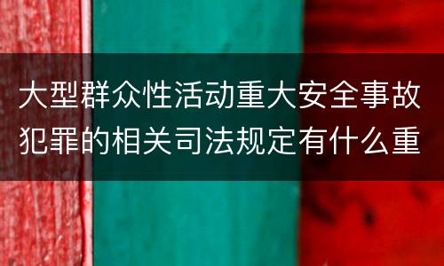 大型群众性活动重大安全事故犯罪的相关司法规定有什么重要内容