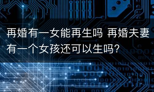 再婚有一女能再生吗 再婚夫妻有一个女孩还可以生吗?