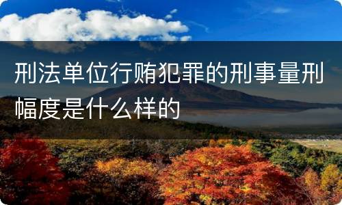 刑法单位行贿犯罪的刑事量刑幅度是什么样的