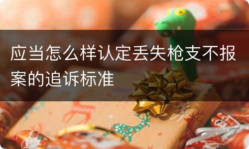 应当怎么样认定丢失枪支不报案的追诉标准