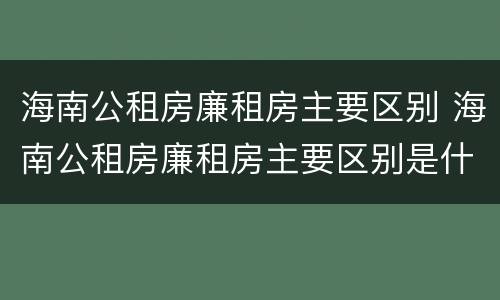 海南公租房廉租房主要区别 海南公租房廉租房主要区别是什么