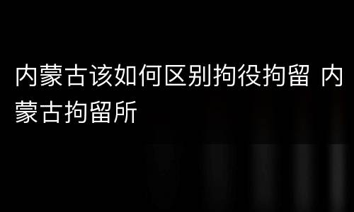 内蒙古该如何区别拘役拘留 内蒙古拘留所