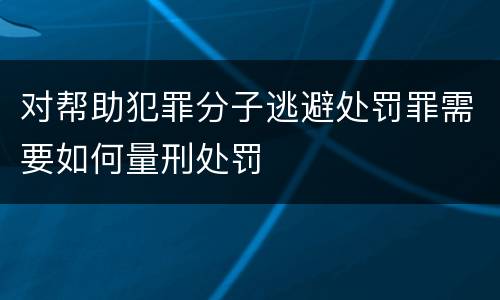 对帮助犯罪分子逃避处罚罪需要如何量刑处罚