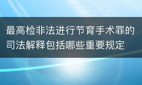 最高检非法进行节育手术罪的司法解释包括哪些重要规定