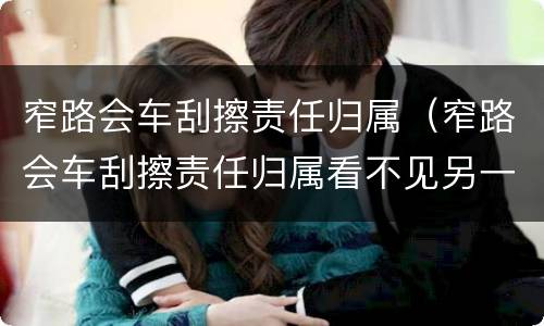 窄路会车刮擦责任归属（窄路会车刮擦责任归属看不见另一方有障碍物）