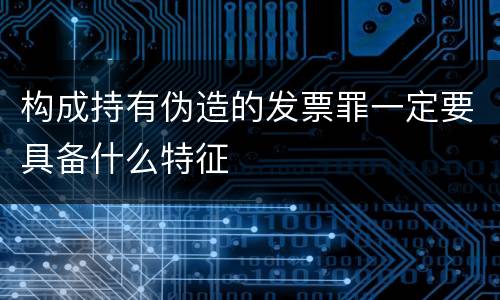 构成持有伪造的发票罪一定要具备什么特征