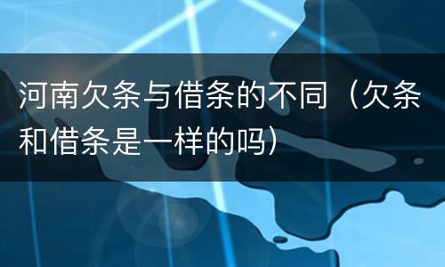 河南欠条与借条的不同（欠条和借条是一样的吗）