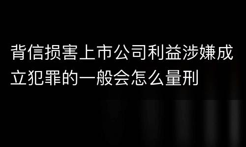 背信损害上市公司利益涉嫌成立犯罪的一般会怎么量刑