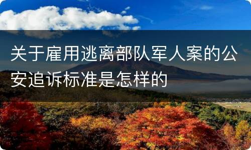 关于雇用逃离部队军人案的公安追诉标准是怎样的
