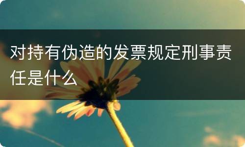 对持有伪造的发票规定刑事责任是什么