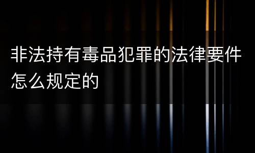 非法持有毒品犯罪的法律要件怎么规定的