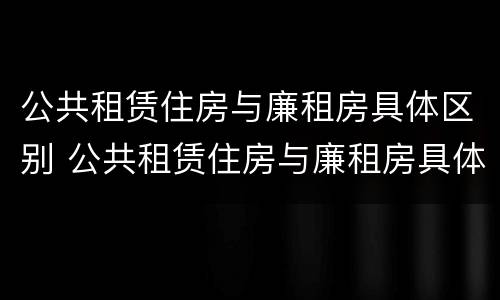 公共租赁住房与廉租房具体区别 公共租赁住房与廉租房具体区别在哪