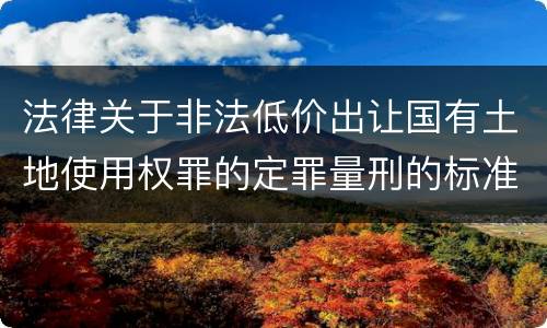 法律关于非法低价出让国有土地使用权罪的定罪量刑的标准是怎样的