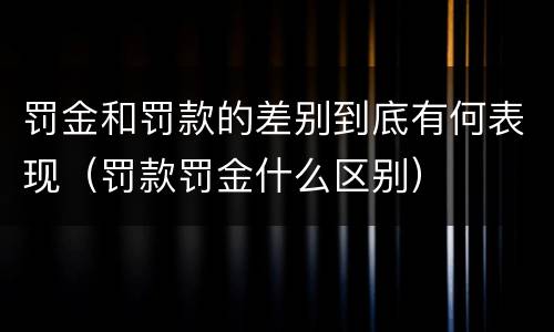 罚金和罚款的差别到底有何表现（罚款罚金什么区别）