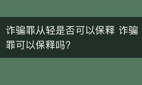 诈骗罪从轻是否可以保释 诈骗罪可以保释吗?