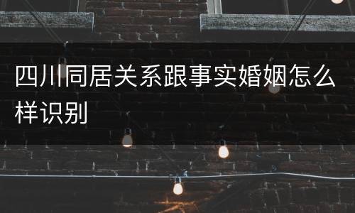 四川同居关系跟事实婚姻怎么样识别