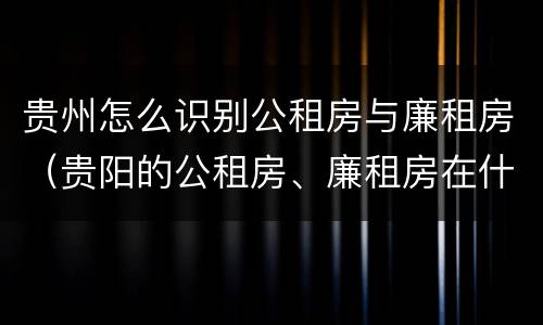 贵州怎么识别公租房与廉租房（贵阳的公租房、廉租房在什么地方?）