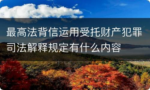 最高法背信运用受托财产犯罪司法解释规定有什么内容