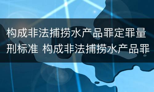 构成非法捕捞水产品罪定罪量刑标准 构成非法捕捞水产品罪定罪量刑标准是