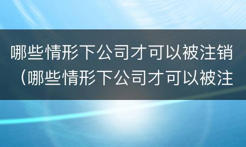 哪些情形下公司才可以被注销（哪些情形下公司才可以被注销公司）
