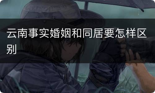 云南事实婚姻和同居要怎样区别