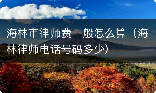 海林市律师费一般怎么算（海林律师电话号码多少）