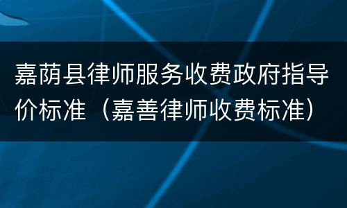 嘉荫县律师服务收费政府指导价标准（嘉善律师收费标准）