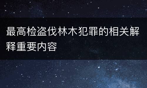 最高检盗伐林木犯罪的相关解释重要内容