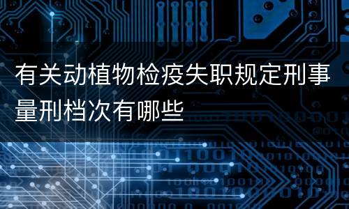 有关动植物检疫失职规定刑事量刑档次有哪些