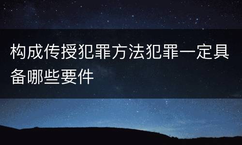 构成传授犯罪方法犯罪一定具备哪些要件