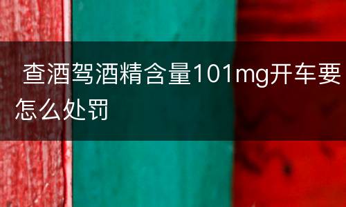  查酒驾酒精含量101mg开车要怎么处罚