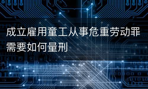 成立雇用童工从事危重劳动罪需要如何量刑