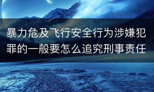 暴力危及飞行安全行为涉嫌犯罪的一般要怎么追究刑事责任