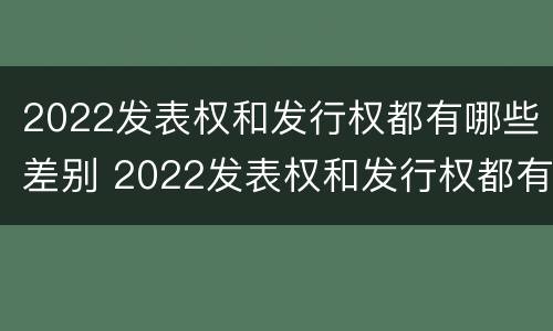 2022发表权和发行权都有哪些差别 2022发表权和发行权都有哪些差别呢