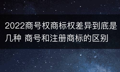 2022商号权商标权差异到底是几种 商号和注册商标的区别