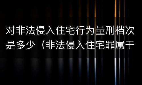对非法侵入住宅行为量刑档次是多少（非法侵入住宅罪属于哪一类）