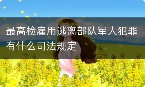 最高检雇用逃离部队军人犯罪有什么司法规定