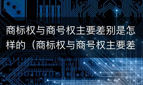 商标权与商号权主要差别是怎样的（商标权与商号权主要差别是怎样的）