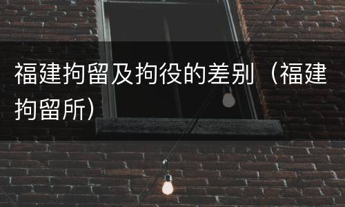 福建拘留及拘役的差别（福建拘留所）