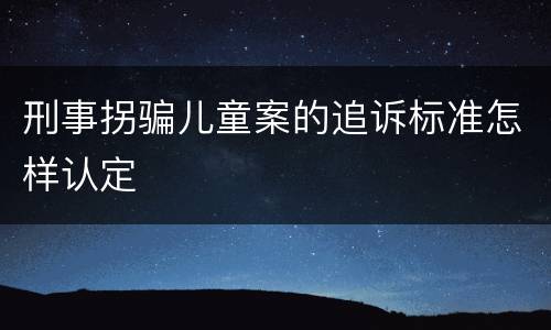 刑事拐骗儿童案的追诉标准怎样认定