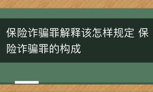 保险诈骗罪解释该怎样规定 保险诈骗罪的构成