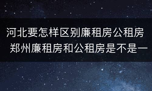 河北要怎样区别廉租房公租房 郑州廉租房和公租房是不是一样