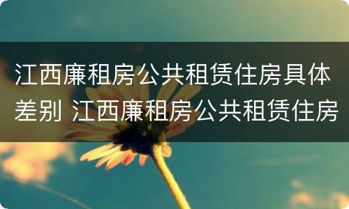 江西廉租房公共租赁住房具体差别 江西廉租房公共租赁住房具体差别有哪些