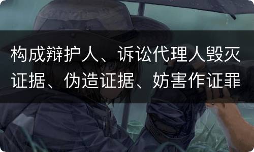 构成辩护人、诉讼代理人毁灭证据、伪造证据、妨害作证罪的条件有哪些