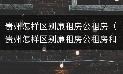 贵州怎样区别廉租房公租房（贵州怎样区别廉租房公租房和私租房）