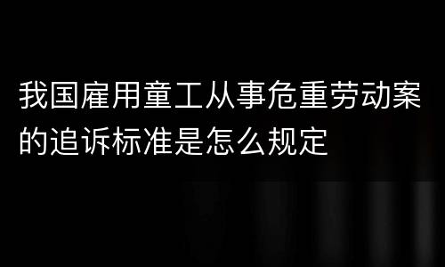 我国雇用童工从事危重劳动案的追诉标准是怎么规定